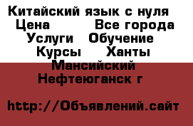 Китайский язык с нуля. › Цена ­ 750 - Все города Услуги » Обучение. Курсы   . Ханты-Мансийский,Нефтеюганск г.